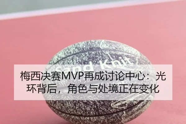 梅西决赛MVP再成讨论中心：光环背后，角色与处境正在变化